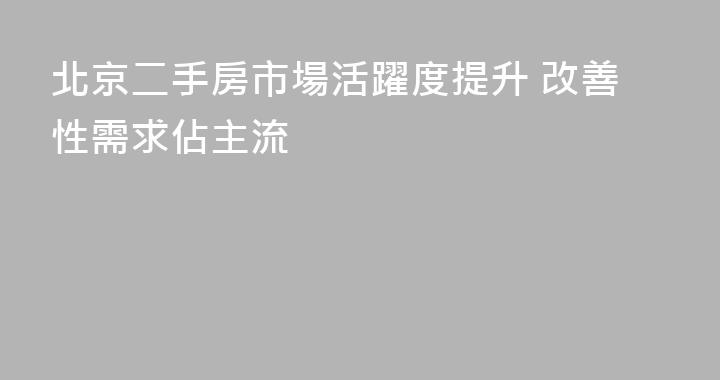 北京二手房市場活躍度提升 改善性需求佔主流