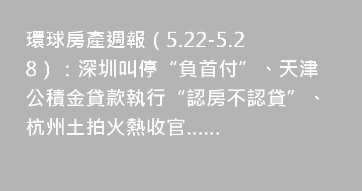 環球房產週報（5.22-5.28）：深圳叫停“負首付”、天津公積金貸款執行“認房不認貸”、杭州土拍火熱收官……