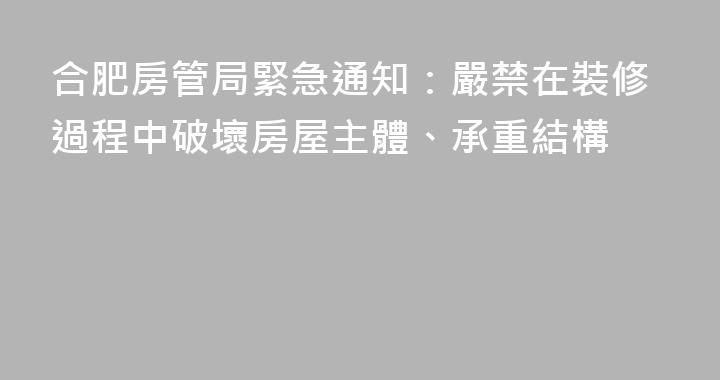 合肥房管局緊急通知：嚴禁在裝修過程中破壞房屋主體、承重結構