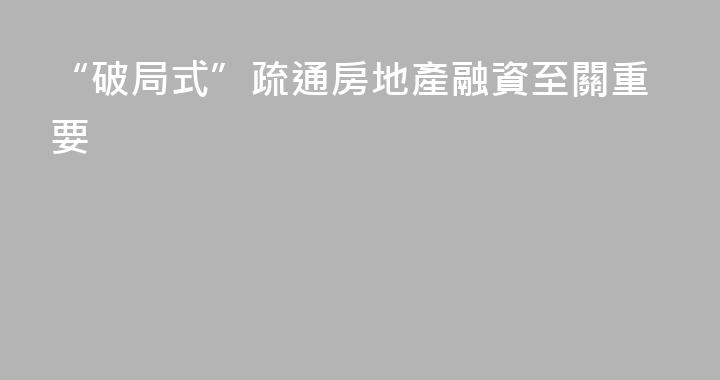 “破局式”疏通房地產融資至關重要