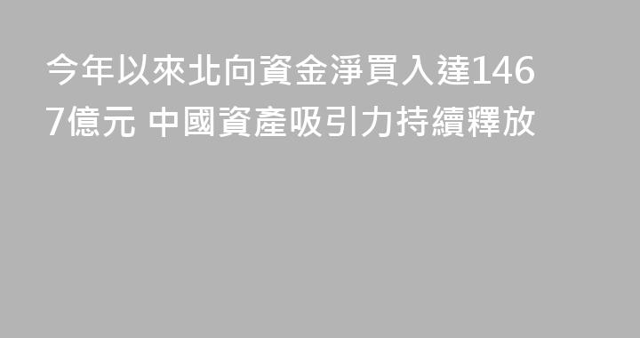今年以來北向資金淨買入達1467億元 中國資產吸引力持續釋放