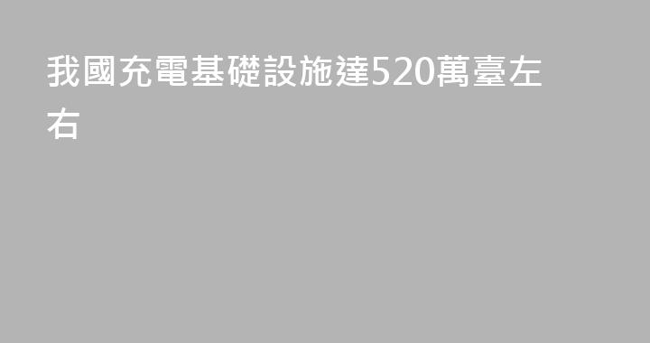 我國充電基礎設施達520萬臺左右
