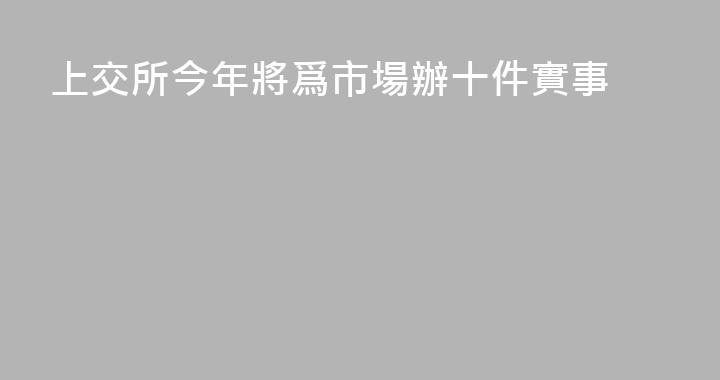 上交所今年將爲市場辦十件實事