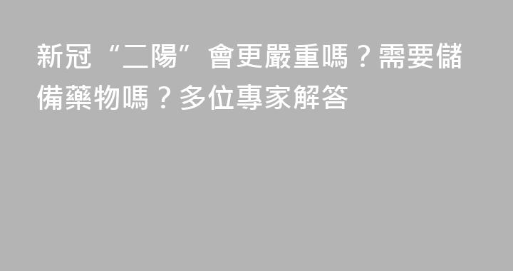 新冠“二陽”會更嚴重嗎？需要儲備藥物嗎？多位專家解答