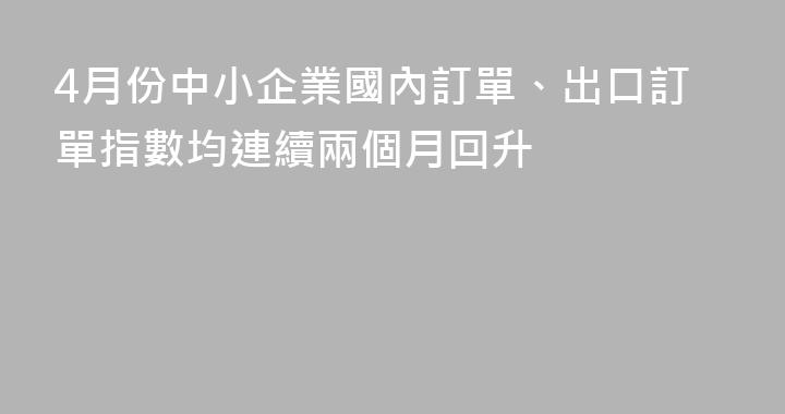 4月份中小企業國內訂單、出口訂單指數均連續兩個月回升