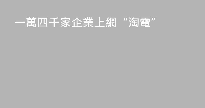 一萬四千家企業上網“淘電”