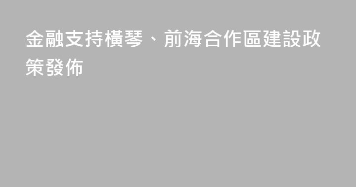 金融支持橫琴、前海合作區建設政策發佈