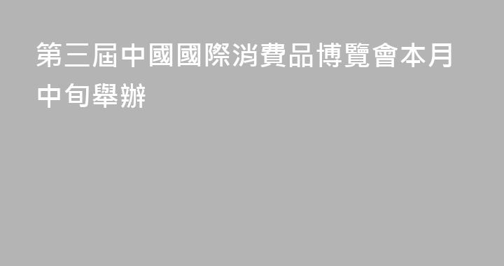 第三屆中國國際消費品博覽會本月中旬舉辦