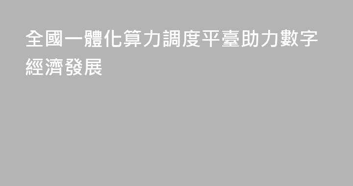 全國一體化算力調度平臺助力數字經濟發展