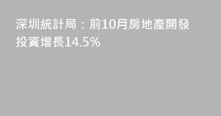 深圳統計局：前10月房地產開發投資增長14.5%