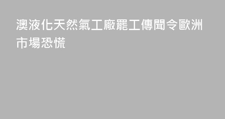 澳液化天然氣工廠罷工傳聞令歐洲市場恐慌