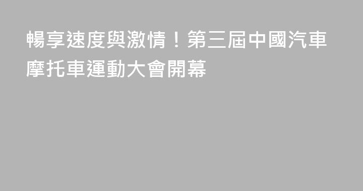 暢享速度與激情！第三屆中國汽車摩托車運動大會開幕