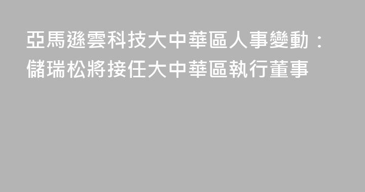 亞馬遜雲科技大中華區人事變動：儲瑞松將接任大中華區執行董事