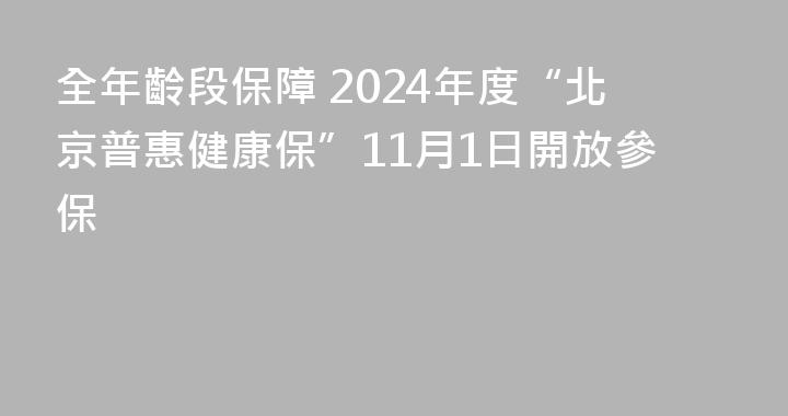 全年齡段保障 2024年度“北京普惠健康保”11月1日開放參保
