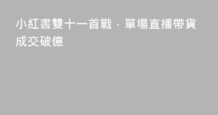 小紅書雙十一首戰，單場直播帶貨成交破億