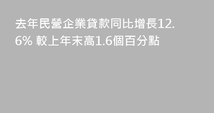 去年民營企業貸款同比增長12.6% 較上年末高1.6個百分點