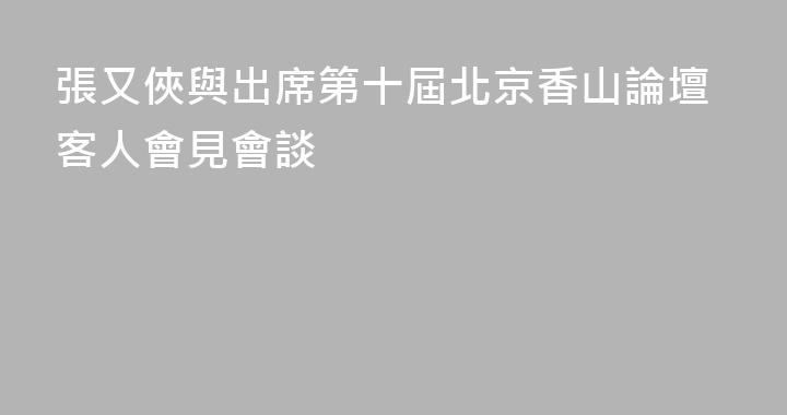 張又俠與出席第十屆北京香山論壇客人會見會談