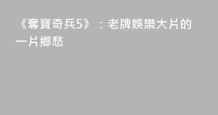 《奪寶奇兵5》：老牌娛樂大片的一片鄉愁