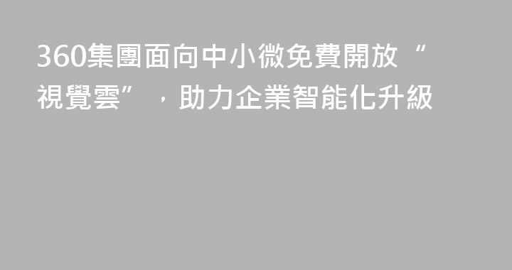360集團面向中小微免費開放“視覺雲”，助力企業智能化升級