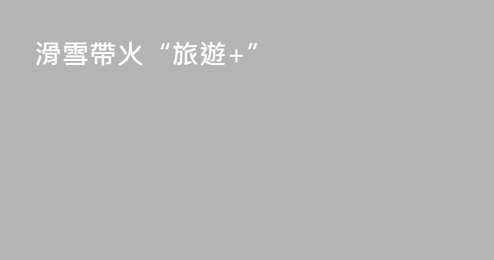 滑雪帶火“旅遊+”