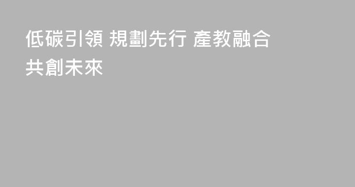 低碳引領 規劃先行 產教融合 共創未來