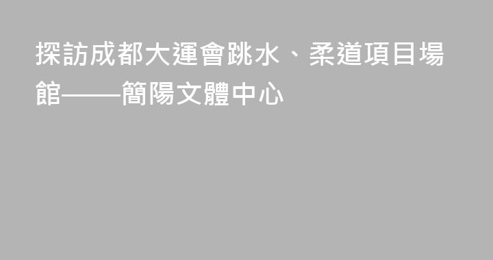 探訪成都大運會跳水、柔道項目場館——簡陽文體中心