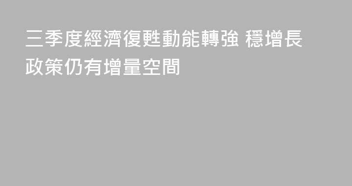 三季度經濟復甦動能轉強 穩增長政策仍有增量空間