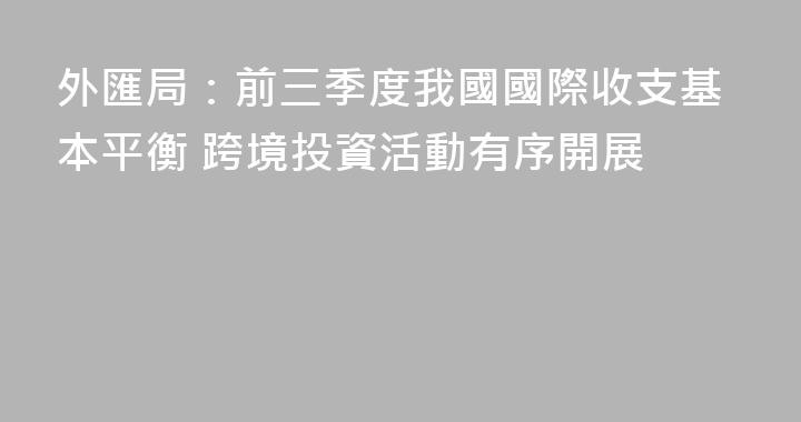 外匯局：前三季度我國國際收支基本平衡 跨境投資活動有序開展