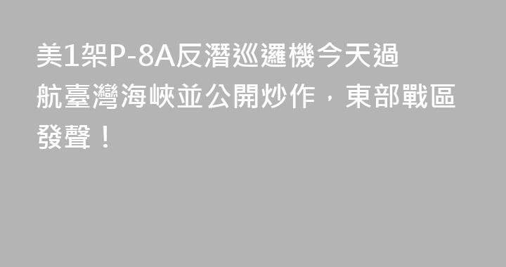 美1架P-8A反潛巡邏機今天過航臺灣海峽並公開炒作，東部戰區發聲！