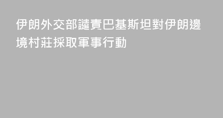 伊朗外交部譴責巴基斯坦對伊朗邊境村莊採取軍事行動