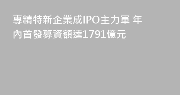 專精特新企業成IPO主力軍 年內首發募資額達1791億元