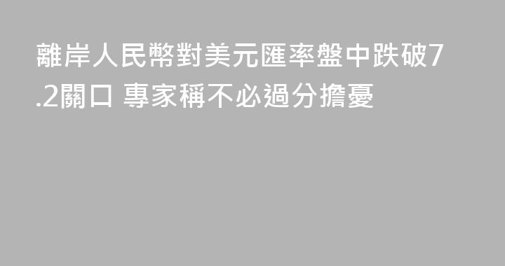離岸人民幣對美元匯率盤中跌破7.2關口 專家稱不必過分擔憂