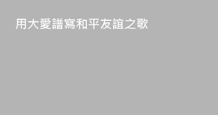用大愛譜寫和平友誼之歌