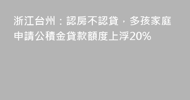 浙江台州：認房不認貸，多孩家庭申請公積金貸款額度上浮20%