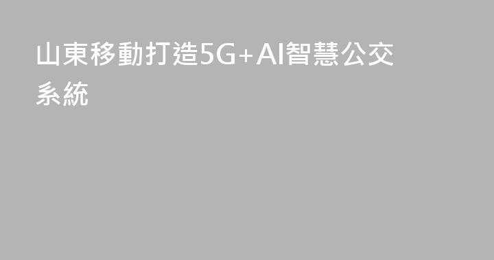 山東移動打造5G+AI智慧公交系統