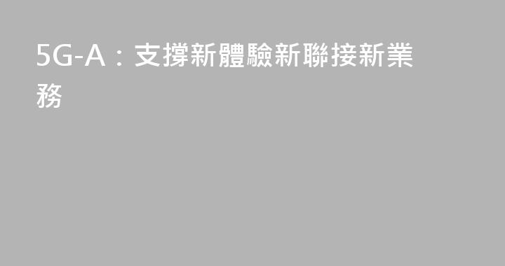 5G-A：支撐新體驗新聯接新業務
