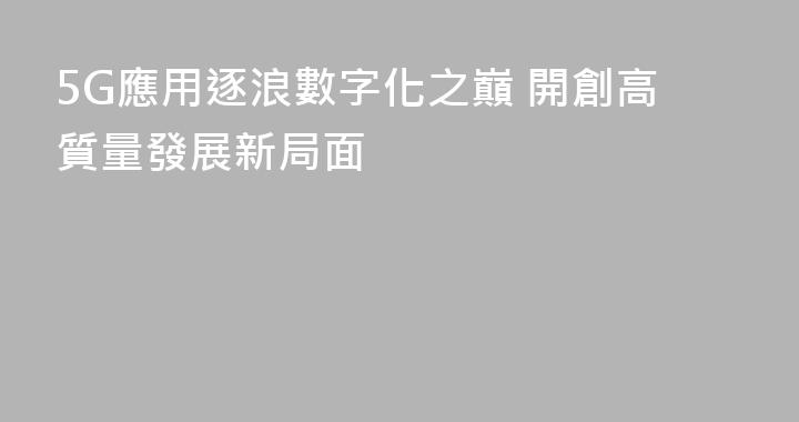 5G應用逐浪數字化之巔 開創高質量發展新局面