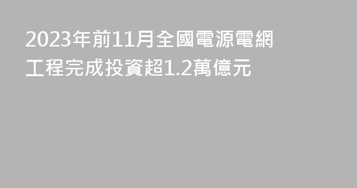 2023年前11月全國電源電網工程完成投資超1.2萬億元