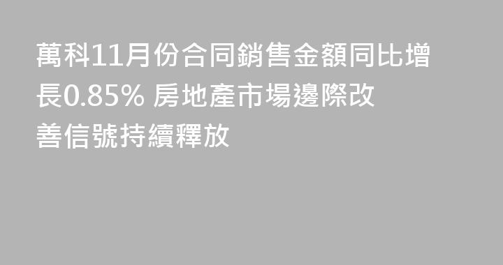 萬科11月份合同銷售金額同比增長0.85% 房地產市場邊際改善信號持續釋放