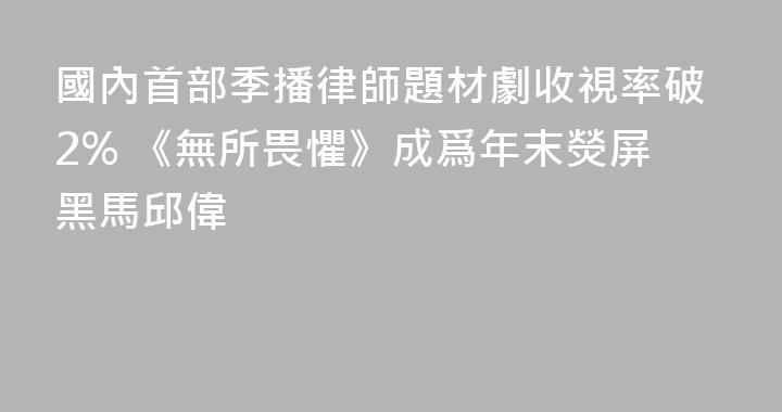 國內首部季播律師題材劇收視率破2% 《無所畏懼》成爲年末熒屏黑馬邱偉
