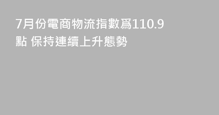 7月份電商物流指數爲110.9點 保持連續上升態勢