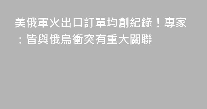 美俄軍火出口訂單均創紀錄！專家：皆與俄烏衝突有重大關聯