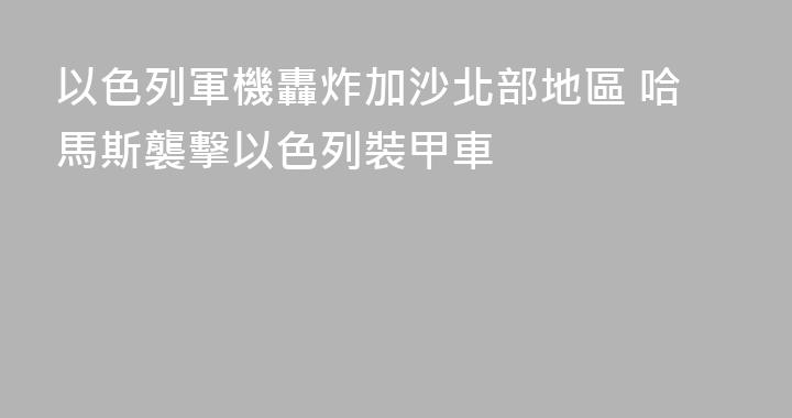 以色列軍機轟炸加沙北部地區 哈馬斯襲擊以色列裝甲車