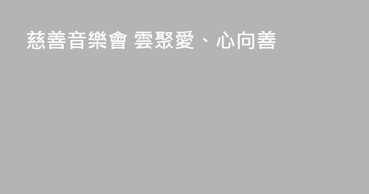 慈善音樂會 雲聚愛、心向善