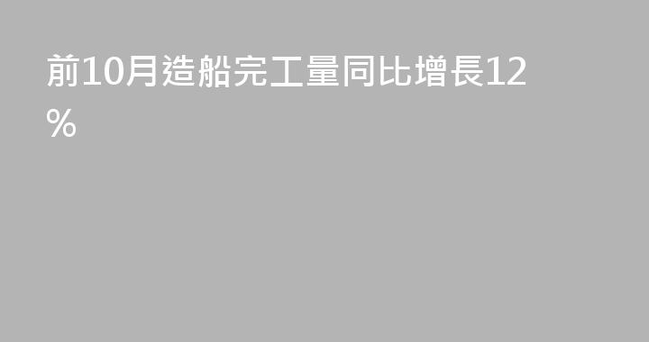 前10月造船完工量同比增長12%