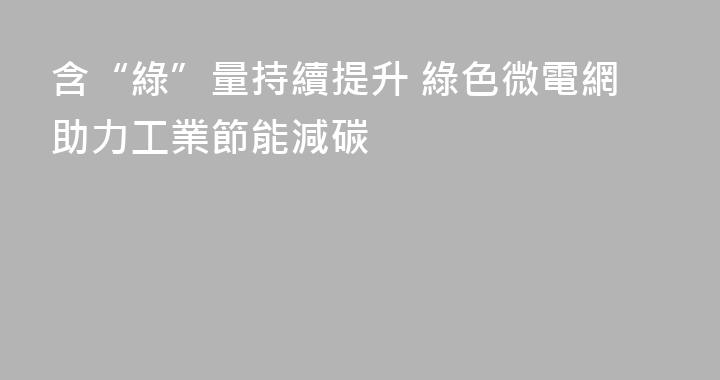 含“綠”量持續提升 綠色微電網助力工業節能減碳