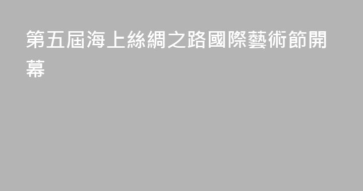第五屆海上絲綢之路國際藝術節開幕