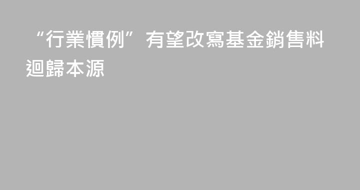 “行業慣例”有望改寫基金銷售料迴歸本源