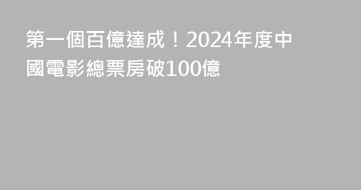 第一個百億達成！2024年度中國電影總票房破100億