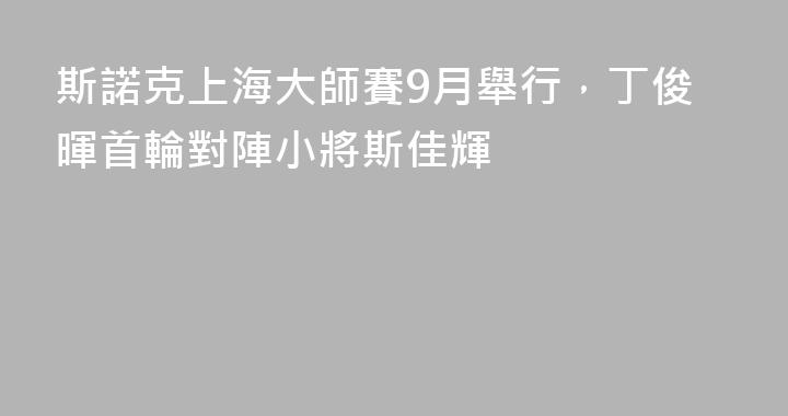 斯諾克上海大師賽9月舉行，丁俊暉首輪對陣小將斯佳輝